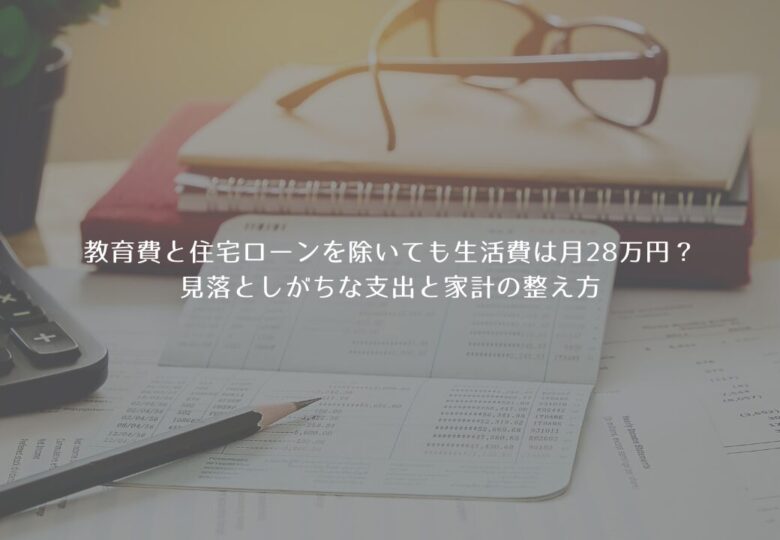 教育費と住宅ローンを除いても生活費は月28万円？見落としがちな支出と家計の整え方